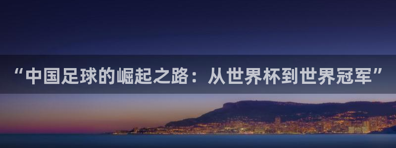 世界杯 赛程：“中国足球的崛起之路：从世界杯到世界冠军”