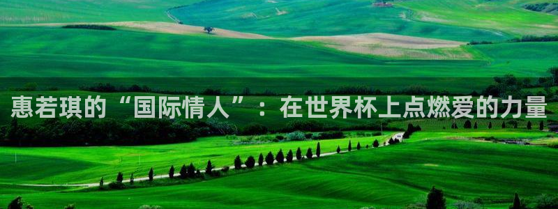 男足世界杯预选赛赛程：惠若琪的“国际情人”：在世界杯上点燃爱的力量