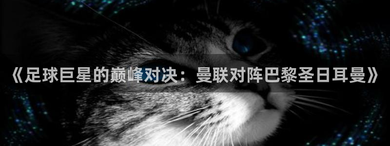 世界直播：《足球巨星的巅峰对决：曼联对阵巴黎圣日耳曼》
