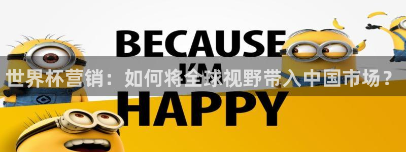 足球世界杯时间：世界杯营销：如何将全球视野带入中国市场？